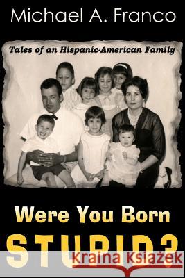 Were You Born Stupid? Tales of an Hispanic-American Family MR Michael a. Franco 9781517435981 Createspace