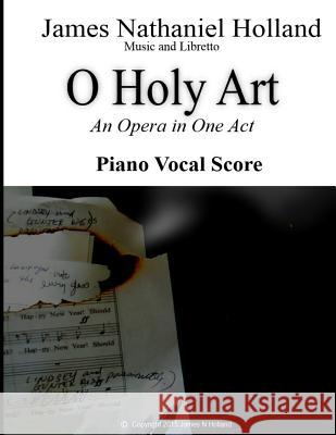 O Holy Art An Opera in One Act: Piano Vocal Score Holland, James Nathaniel 9781517438777 Createspace