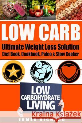 Low Carb: The Ultimate Weight Loss Solution - Diet Book, Cookbook, Paleo & Slow Cooker James Richard 9781517444365