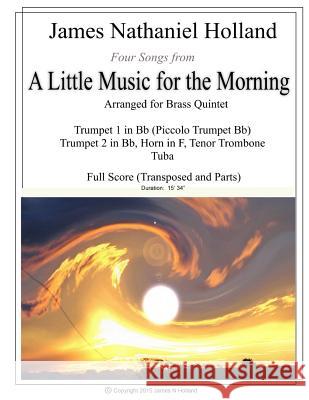 Four Songs from A Little Music for the Morning arranged for Brass Quintet: Full Score and Parts Holland, James Nathaniel 9781517445737 Createspace