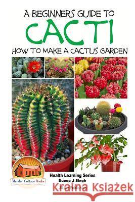 A Beginner's Guide to Cacti - How to Make a Cactus Garden Dueep Jyot Singh John Davidson Mendon Cottage Books 9781517445928 Createspace