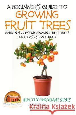 A Beginner's Guide to Growing Fruit Trees: Gardening Tips and Methods for Growing Fruit Trees For Pleasure And Profit Davidson, John 9781517446277 Createspace