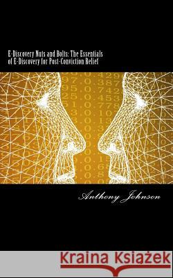 E-Discovery Nuts and Bolts: The Essentials of E-Discovery for Post-Conviction Relief Anthony Johnson 9781517447717 Createspace Independent Publishing Platform