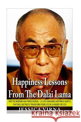 Happiness Lessons From The Dalai Lama: For The Modern Age Professional - 25 Life Changing Happiness Habits That Will Instantly Transform Your Life in Virna, Jessica 9781517448141