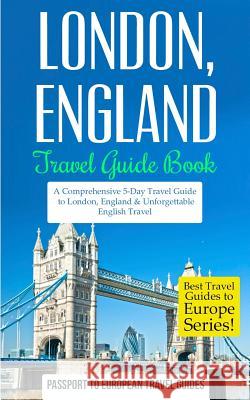 London: London, England: Travel Guide Book-A Comprehensive 5-Day Travel Guide to London, England & Unforgettable English Trave Passport to European Trave 9781517448608 Createspace