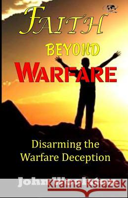 Faith Beyond Warfare: Disarming the Warfare Deception John Woolston 9781517449308 Createspace Independent Publishing Platform