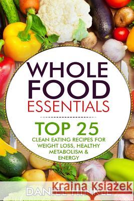 Whole Food Essentials: TOP 25 Clean Eating Recipes for Weight Loss, Healthy Metabolism & Energy Delgado, Marvin 9781517453985
