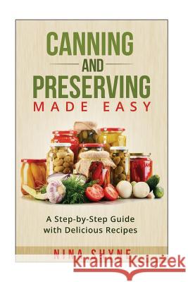 Canning and Preserving Made Easy: A Step-by-Step Guide with Delicious Recipes Shyne, Nina 9781517454098 Createspace