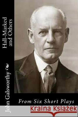 Hall-Marked and Others: From Six Short Plays John, Sir Galsworthy 9781517460686 Createspace