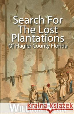 Search for the Lost Plantations of Flagler County Florida William P. Ryan 9781517461157 Createspace