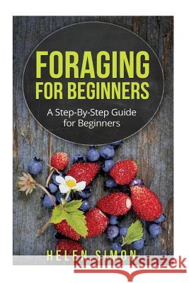 Foraging for Beginners: A Step-By-Step Guide for Beginners Helen Simon 9781517461263 Createspace