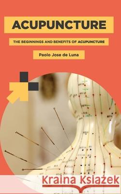 Acupuncture: The Beginnings and Benefits of Acupuncture Paolo Jos 9781517461928 Createspace Independent Publishing Platform