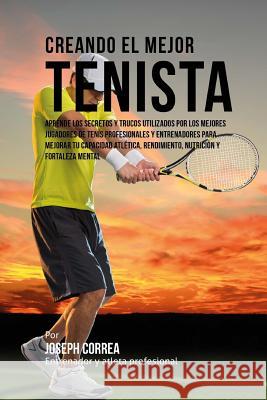 Creando el Mejor Tenista: Aprende los secretos y trucos utilizados por los mejores jugadores de tenis profesionales y entrenadores para mejorar Correa (Entrenador y. Atleta Profesional 9781517465001 Createspace