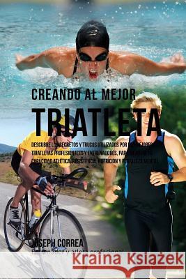 Creando Al Mejor Triatleta: Descubre Los Secretos Y Trucos Utilizados Por Los Mejores Triatletas Profesionales Y Entrenadores, Para Mejorar Tu Cap Correa (Entrenador y. Atleta Profesional 9781517465162 Createspace