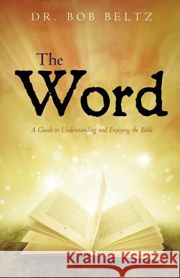 The Word: A Guide to Understanding and Enjoying the Bible Dr Bob Beltz 9781517465179