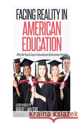 Facing Reality in American Education: Why the Racial Gap in Educational Achievement Persists Robert J. Walters 9781517466275 Createspace Independent Publishing Platform