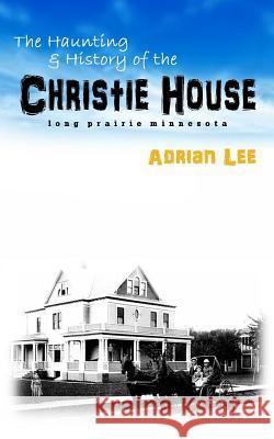 The Haunting and History of the Christie House: Long Prairie, Minnesota Adrian Lee 9781517469740 Createspace Independent Publishing Platform