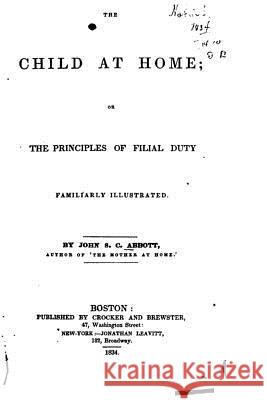 The Child at Home, Or, The Principles of Filial Duty Abbott, John Stevens Cabot 9781517476618