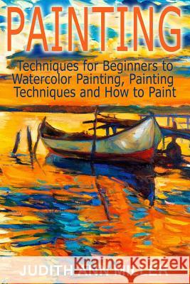 Painting: Techniques for Beginners to Watercolor Painting, Painting Techniques and How to Paint Judith Ann Miller 9781517477417 Createspace