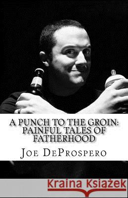 A Punch to the Groin: Painful Tales of Fatherhood Joe Deprospero 9781517478421 Createspace Independent Publishing Platform