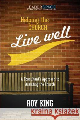 Helping the Church Live Well: A Consultant's Approach to Assisting the Church Roy M. King 9781517479398 Createspace