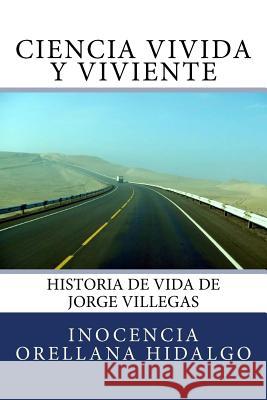 Ciencia Vivida y Viviente: Historia de vida de Jorge Villegas Orellana Hidalgo, Inocencia 9781517481773 Createspace