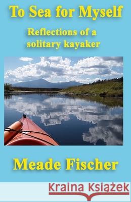 To Sea for Myself: Reflections of a Solitary Kayaker MR Meade Fischer 9781517481797