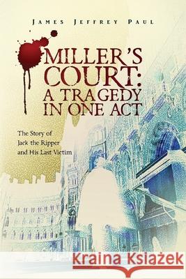 Miller's Court: A Tragedy in One Act: The Story of Jack the Ripper and His Last Victim James Jeffrey Paul 9781517483692