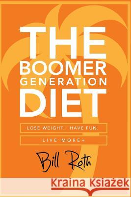 The Boomer Generation Diet: Lose Weight. Have Fun. Live More+ Bill Roth 9781517484248 Createspace