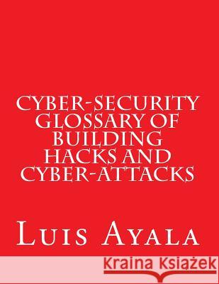 Cyber-Security Glossary of Building Hacks and Cyber-Attacks MR Luis Ayala 9781517484873 Createspace