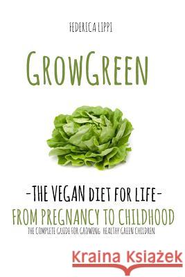 Grow Green-The Vegan Diet for Life- From Pregnacy to Childhood: The Complete Guide for Growing Healthy Green Children Federica Lippi 9781517485078 Createspace