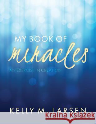 My Book of Miracles: An Exercise in Creation Kelly M. Larsen 9781517485191 Createspace