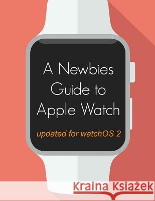 A Newbie's Guide to Apple Watch: The Unofficial Guide to Getting the Most Out of Apple Watch (with watchOS 2) Minute Help Gudies 9781517485207 Createspace