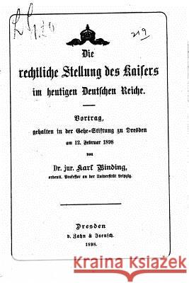 Die rechtliche Stellung des Kaisers im heutigen Deutschen reiche Binding, Karl 9781517486051 Createspace