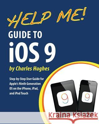 Help Me! Guide to iOS 9: Step-by-Step User Guide for Apple's Ninth Generation OS on the iPhone, iPad, and iPod Touch Hughes, Charles 9781517486600 Createspace