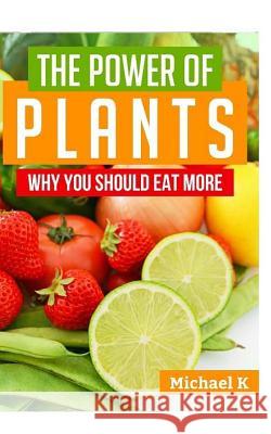 The Power of Plants: Why You Should Eat More Michael K 9781517487782 Createspace