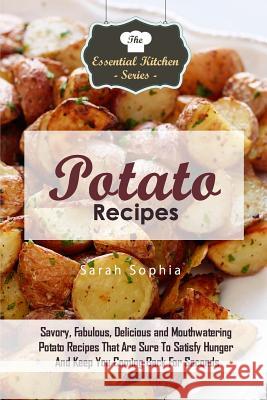 Potato Recipes: Savory, Fabulous, Delicious and Mouthwatering Potato Recipes That Are Sure to Satisfy Hunger and Keep You Coming Back Sarah Sophia 9781517493981 Createspace