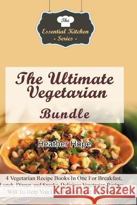 The Ultimate Vegetarian Bundle: 4 Vegetarian Recipe Books In One For Breakfast, Lunch, Dinner, and Snacks. Delicious Vegetarian Recipe Guides Will To Hope, Heather 9781517494056 Createspace