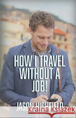 How I Travel Without A Job! Highfield, Jason 9781517496647 Createspace