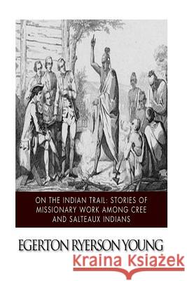 On the Indian Trail: Stories of Missionary Work among Cree and Salteaux Indians Young, Egerton Ryerson 9781517498627 Createspace
