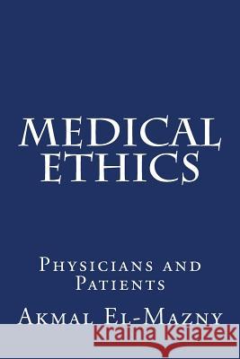 Medical Ethics: Physicians and Patients Akmal El-Mazny 9781517501167 Createspace