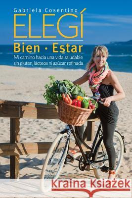 Elegi Bien-Estar: Mi camino hacia una vida saludable sin gluten, lacteos, ni azucar refinada Gabriela Cosentino 9781517501617