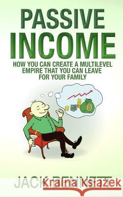 Passive Income: How you can create a Multi-level Empire that you can leave for your family Bennett, Jack 9781517502874 Createspace