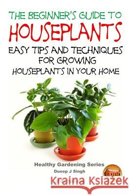 The Beginner's Guide to Houseplants: Easy Tips and Techniques for Growing Houseplants in Your Home Dueep Jyot Singh John Davidson Mendon Cottage Books 9781517502997 Createspace