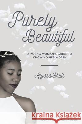 Purely Beautiful: A Young Woman's Guide to Knowing Her Worth Alyssa Shull 9781517503253