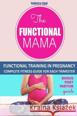 The Funtional Mama-Functional Training in Pregnancy: Complete Fitness Guide for each trimester Federica Lippi 9781517507848 Createspace Independent Publishing Platform