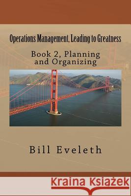 Operations Management, Leading to Greatness: Book 2, Planning and Organizing Bill Eveleth 9781517508203 Createspace