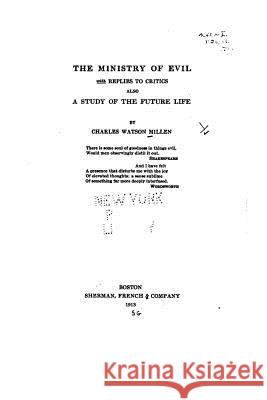 The ministry of evil, with replies to critics, also A study of the future life Millen, Charles Watson 9781517508944 Createspace