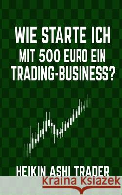 Wie starte ich mit 500 Euro ein Trading-Business? Ashi Trader, Heikin 9781517509736 Createspace Independent Publishing Platform