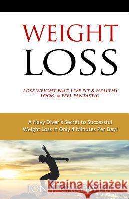 WEIGHT LOSS - Lose Weight Fast, Live Fit & Healthy, Look & Feel Fantastic: A Navy Diver's Secret to Successful Weight Loss in Only 4 Minutes Per Day! Cardwell, Jon J. 9781517511067 Createspace